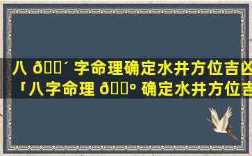 八 🐴 字命理确定水井方位吉凶「八字命理 🐺 确定水井方位吉凶图解」